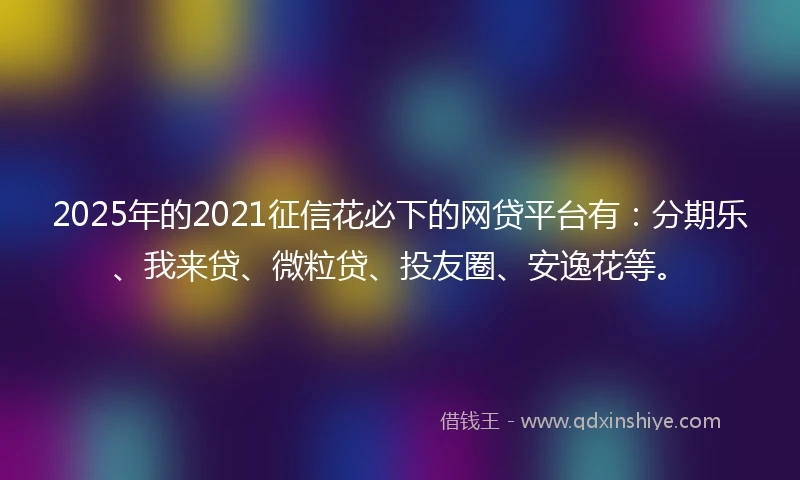 2025年的2021征信花必下的网贷平台有：分期乐、我来贷、微粒贷、投友圈、安逸花等。
