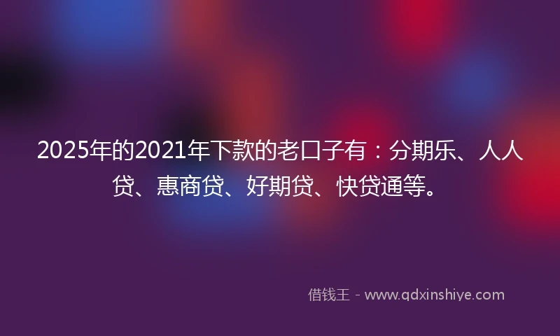 2025年的2021年下款的老口子有：分期乐、人人贷、惠商贷、好期贷、快贷通等。