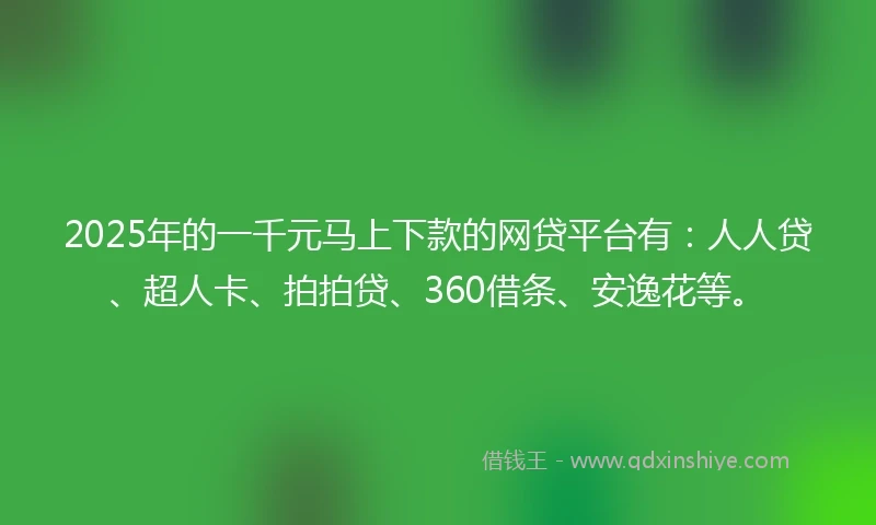 2025年的一千元马上下款的网贷平台有：人人贷、超人卡、拍拍贷、360借条、安逸花等。