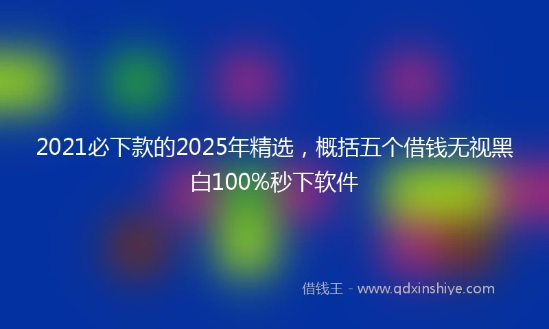 2021必下款的2025年精选，概括五个借钱无视黑白100%秒下软件