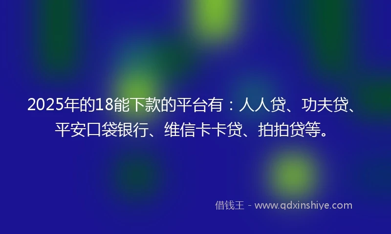 2025年的18能下款的平台有：人人贷、功夫贷、平安口袋银行、维信卡卡贷、拍拍贷等。