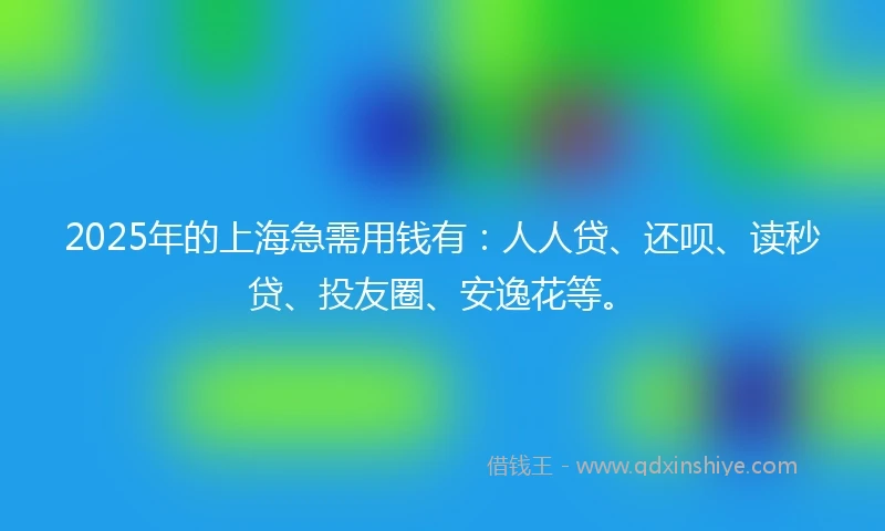 2025年的上海急需用钱有：人人贷、还呗、读秒贷、投友圈、安逸花等。