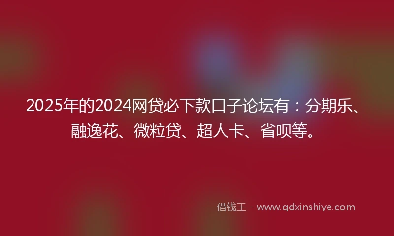 2025年的2024网贷必下款口子论坛有：分期乐、融逸花、微粒贷、超人卡、省呗等。
