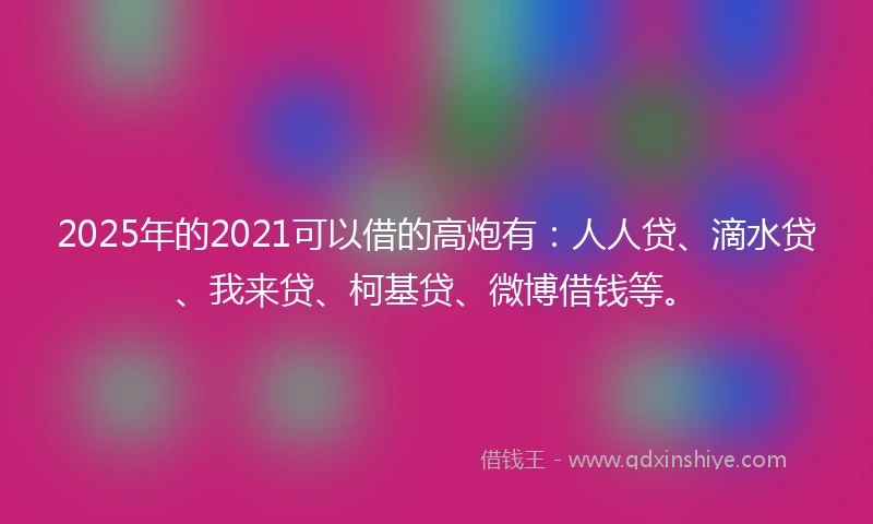 2025年的2021可以借的高炮有：人人贷、滴水贷、我来贷、柯基贷、微博借钱等。