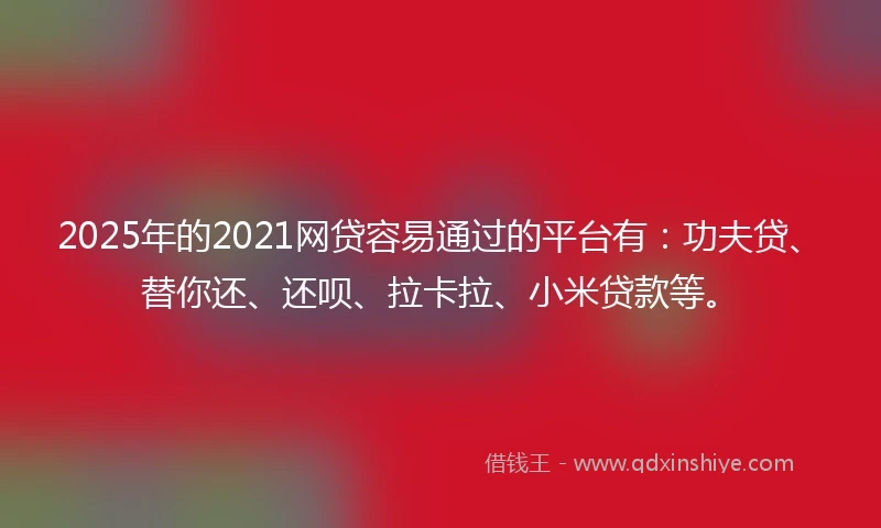 2025年的2021网贷容易通过的平台有：功夫贷、替你还、还呗、拉卡拉、小米贷款等。