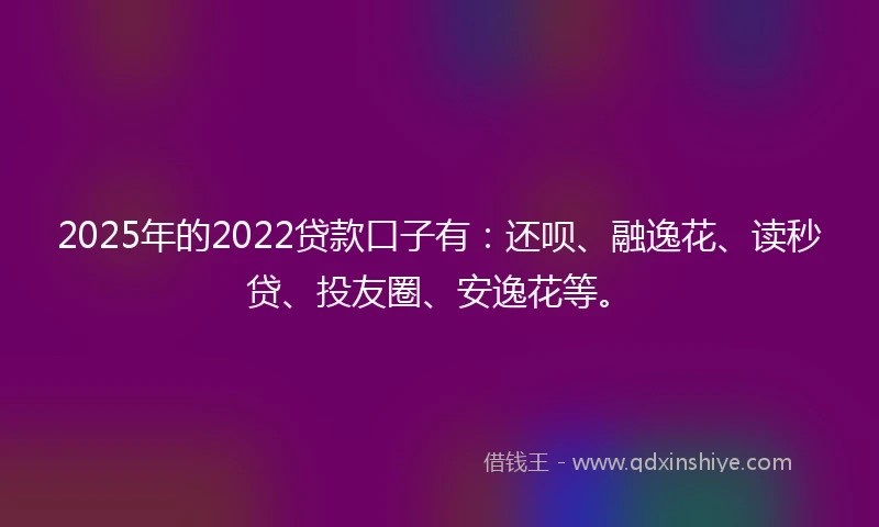 2025年的2022贷款口子有：还呗、融逸花、读秒贷、投友圈、安逸花等。