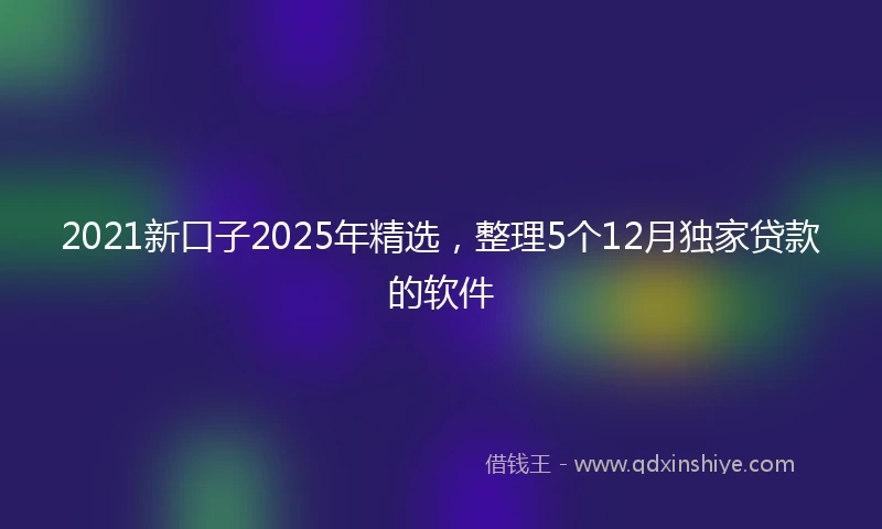 2021新口子2025年精选，整理5个12月独家贷款的软件