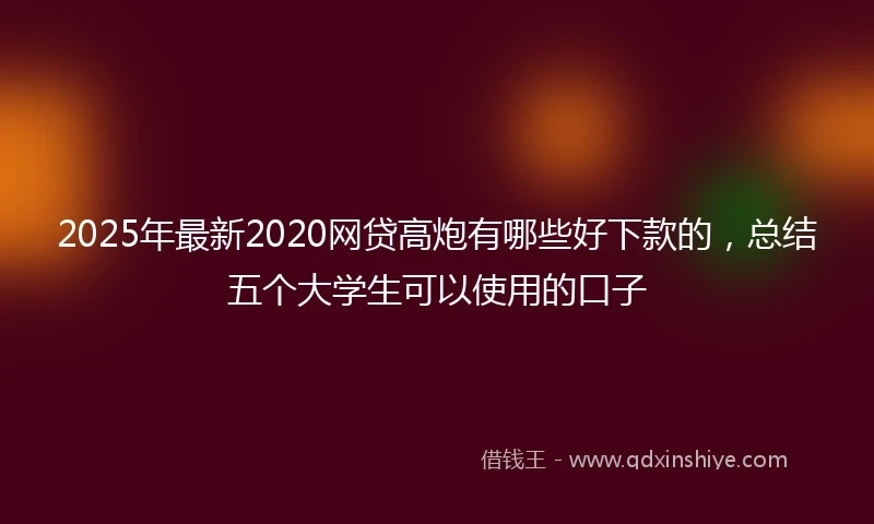 2025年最新2020网贷高炮有哪些好下款的，总结五个大学生可以使用的口子
