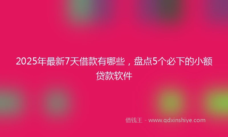 2025年最新7天借款有哪些，盘点5个必下的小额贷款软件