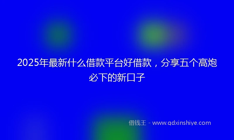 2025年最新什么借款平台好借款，分享五个高炮必下的新口子
