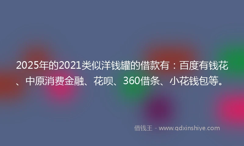 2025年的2021类似洋钱罐的借款有：百度有钱花、中原消费金融、花呗、360借条、小花钱包等。