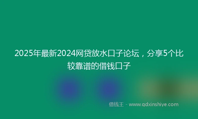 2025年最新2024网贷放水口子论坛，分享5个比较靠谱的借钱口子