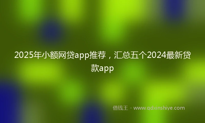 2025年小额网贷app推荐，汇总五个2024最新贷款app