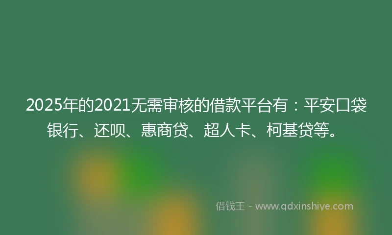 2025年的2021无需审核的借款平台有：平安口袋银行、还呗、惠商贷、超人卡、柯基贷等。