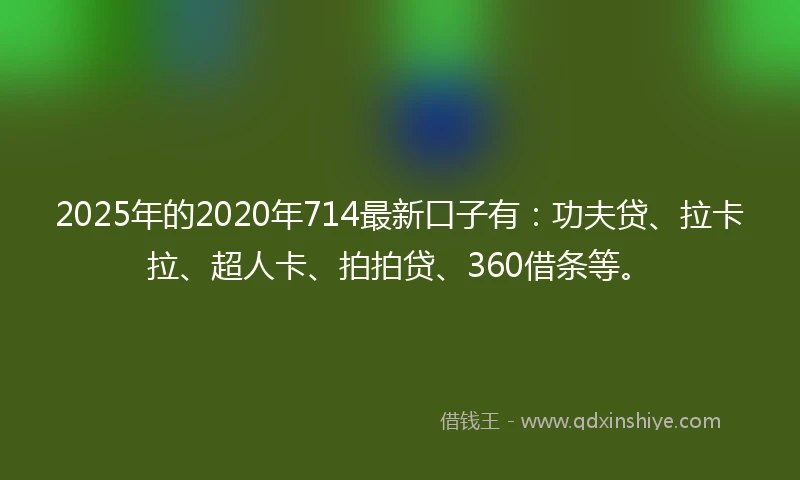 2025年的2020年714最新口子有：功夫贷、拉卡拉、超人卡、拍拍贷、360借条等。