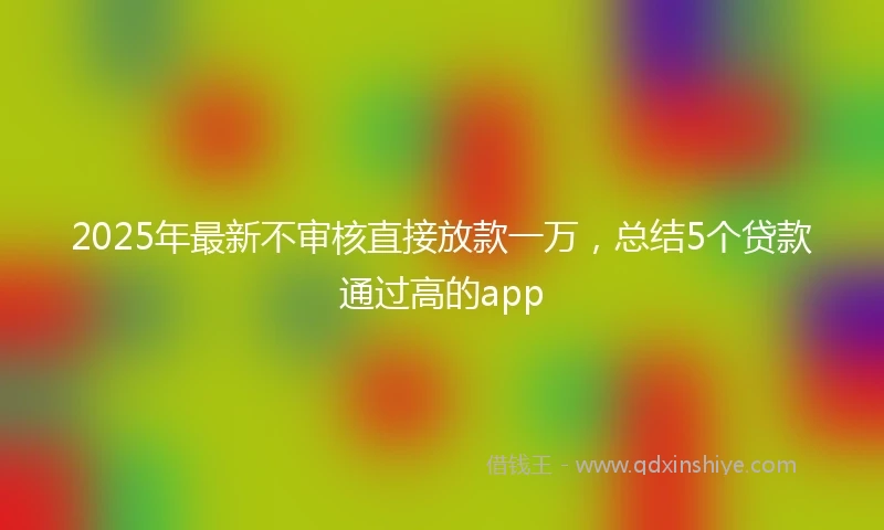 2025年最新不审核直接放款一万，总结5个贷款通过高的app