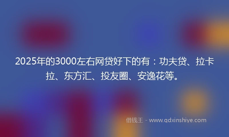 2025年的3000左右网贷好下的有：功夫贷、拉卡拉、东方汇、投友圈、安逸花等。