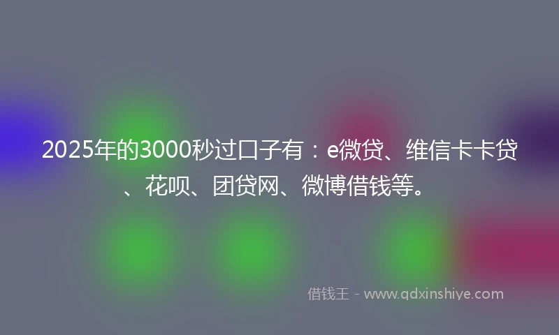 2025年的3000秒过口子有：e微贷、维信卡卡贷、花呗、团贷网、微博借钱等。
