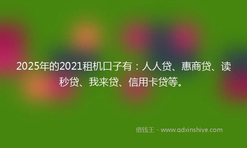 2025年的2021租机口子有：人人贷、惠商贷、读秒贷、我来贷、信用卡贷等。