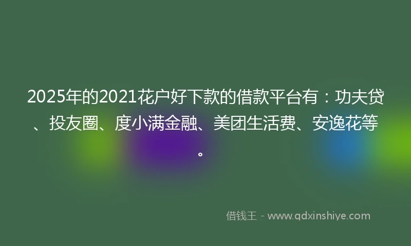 2025年的2021花户好下款的借款平台有：功夫贷、投友圈、度小满金融、美团生活费、安逸花等。