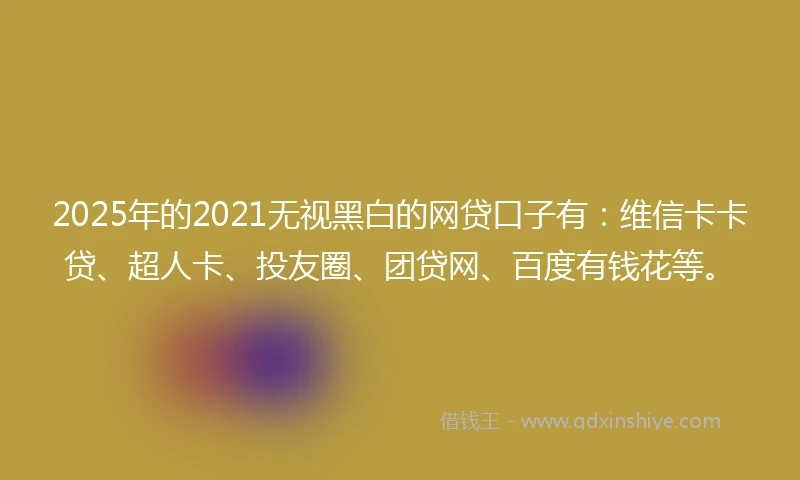 2025年的2021无视黑白的网贷口子有：维信卡卡贷、超人卡、投友圈、团贷网、百度有钱花等。