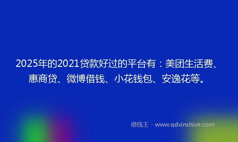 2025年的2021贷款好过的平台有：美团生活费、惠商贷、微博借钱、小花钱包、安逸花等。