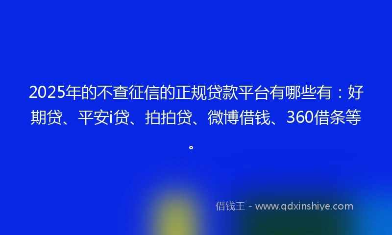 2025年的不查征信的正规贷款平台有哪些有：好期贷、平安i贷、拍拍贷、微博借钱、360借条等。