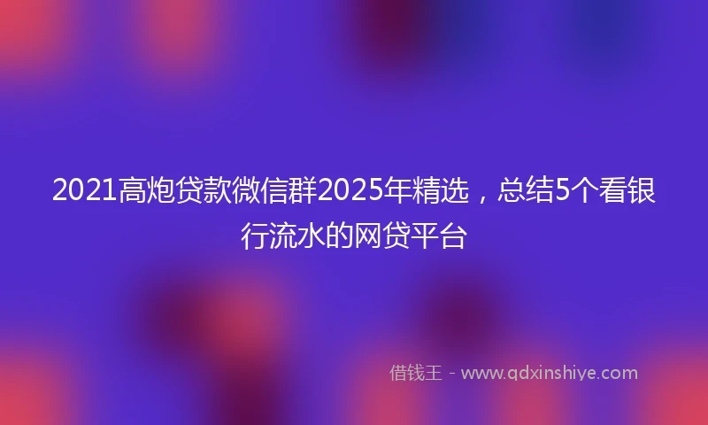 2021高炮贷款微信群2025年精选,总结5个看银行流水的网贷平台