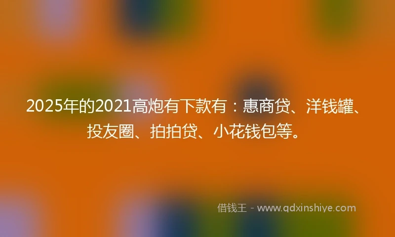 2025年的2021高炮有下款有：惠商贷、洋钱罐、投友圈、拍拍贷、小花钱包等。
