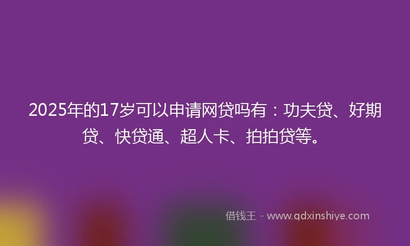 2025年的17岁可以申请网贷吗有：功夫贷、好期贷、快贷通、超人卡、拍拍贷等。