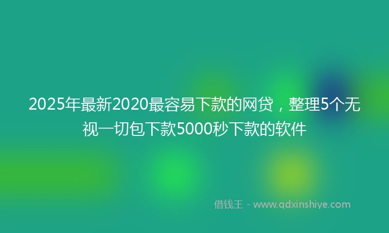 2025年最新2020最容易下款的网贷，整理5个无视一切包下款5000秒下款的软件