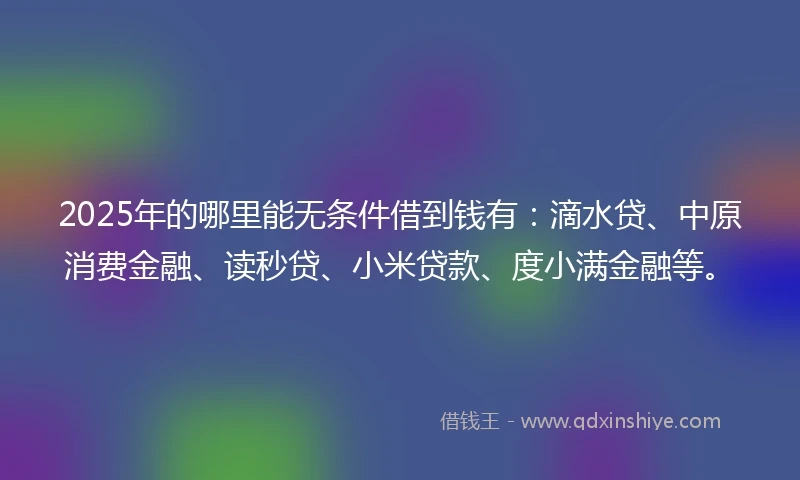 2025年的哪里能无条件借到钱有：滴水贷、中原消费金融、读秒贷、小米贷款、度小满金融等。