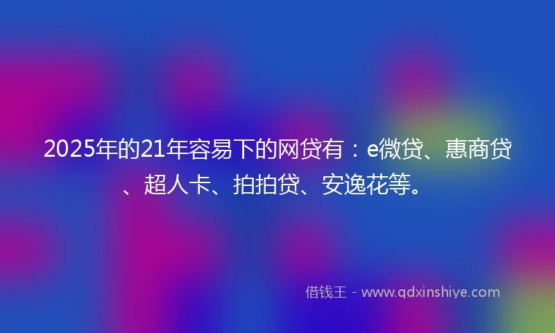 2025年的21年容易下的网贷有：e微贷、惠商贷、超人卡、拍拍贷、安逸花等。
