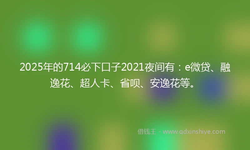 2025年的714必下口子2021夜间有：e微贷、融逸花、超人卡、省呗、安逸花等。