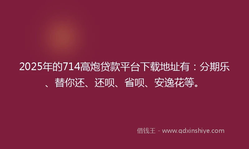2025年的714高炮贷款平台下载地址有：分期乐、替你还、还呗、省呗、安逸花等。