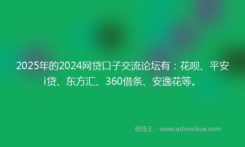 2025年的2024网贷口子交流论坛有：花呗、平安i贷、东方汇、360借条、安逸花等。