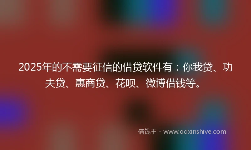 2025年的不需要征信的借贷软件有：你我贷、功夫贷、惠商贷、花呗、微博借钱等。