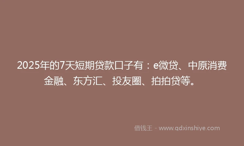 2025年的7天短期贷款口子有：e微贷、中原消费金融、东方汇、投友圈、拍拍贷等。