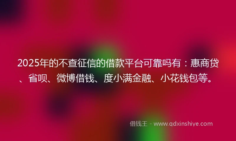 2025年的不查征信的借款平台可靠吗有：惠商贷、省呗、微博借钱、度小满金融、小花钱包等。