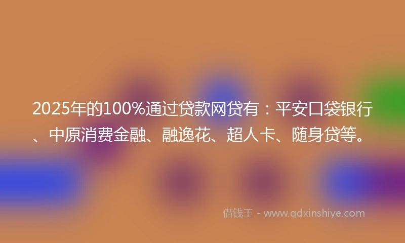 2025年的100%通过贷款网贷有：平安口袋银行、中原消费金融、融逸花、超人卡、随身贷等。