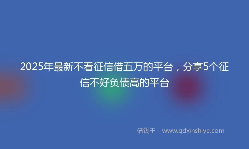 2025年最新不看征信借五万的平台，分享5个征信不好负债高的平台
