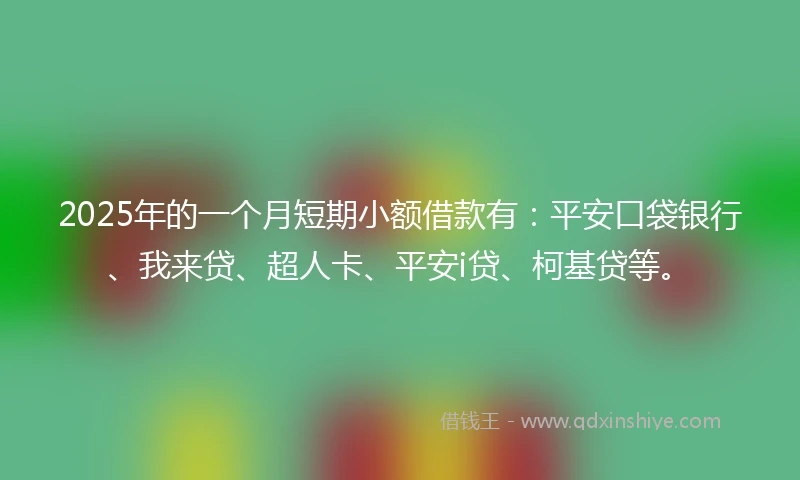 2025年的一个月短期小额借款有：平安口袋银行、我来贷、超人卡、平安i贷、柯基贷等。