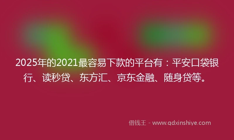 2025年的2021最容易下款的平台有：平安口袋银行、读秒贷、东方汇、京东金融、随身贷等。