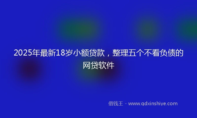 2025年最新18岁小额贷款，整理五个不看负债的网贷软件