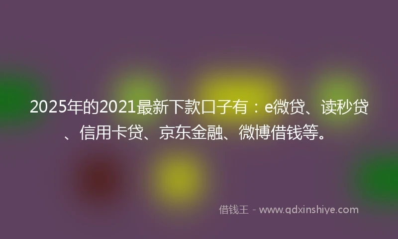 2025年的2021最新下款口子有：e微贷、读秒贷、信用卡贷、京东金融、微博借钱等。