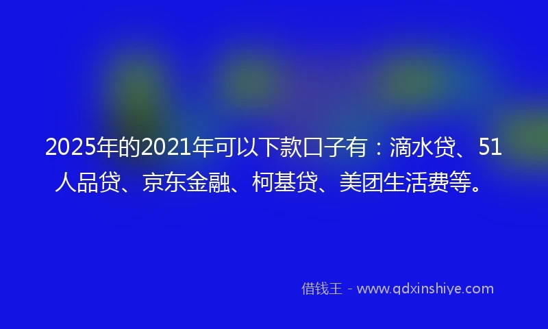 2025年的2021年可以下款口子有：滴水贷、51人品贷、京东金融、柯基贷、美团生活费等。