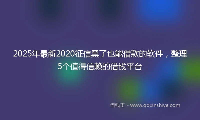 2025年最新2020征信黑了也能借款的软件，整理5个值得信赖的借钱平台