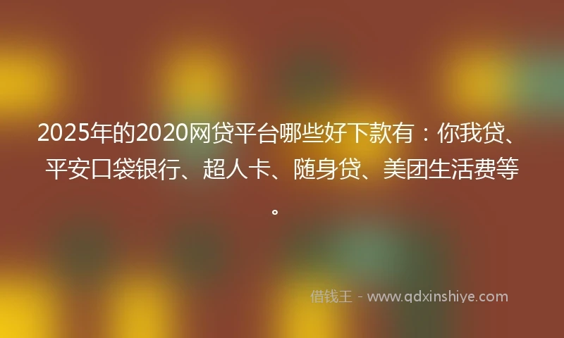 2025年的2020网贷平台哪些好下款有：你我贷、平安口袋银行、超人卡、随身贷、美团生活费等。