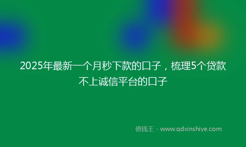 2025年最新一个月秒下款的口子，梳理5个贷款不上诚信平台的口子