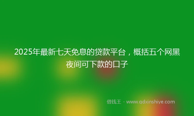2025年最新七天免息的贷款平台，概括五个网黑夜间可下款的口子